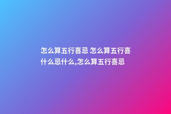 怎么算五行喜忌 怎么算五行喜什么忌什么,怎么算五行喜忌-第1張-觀點-玄機派